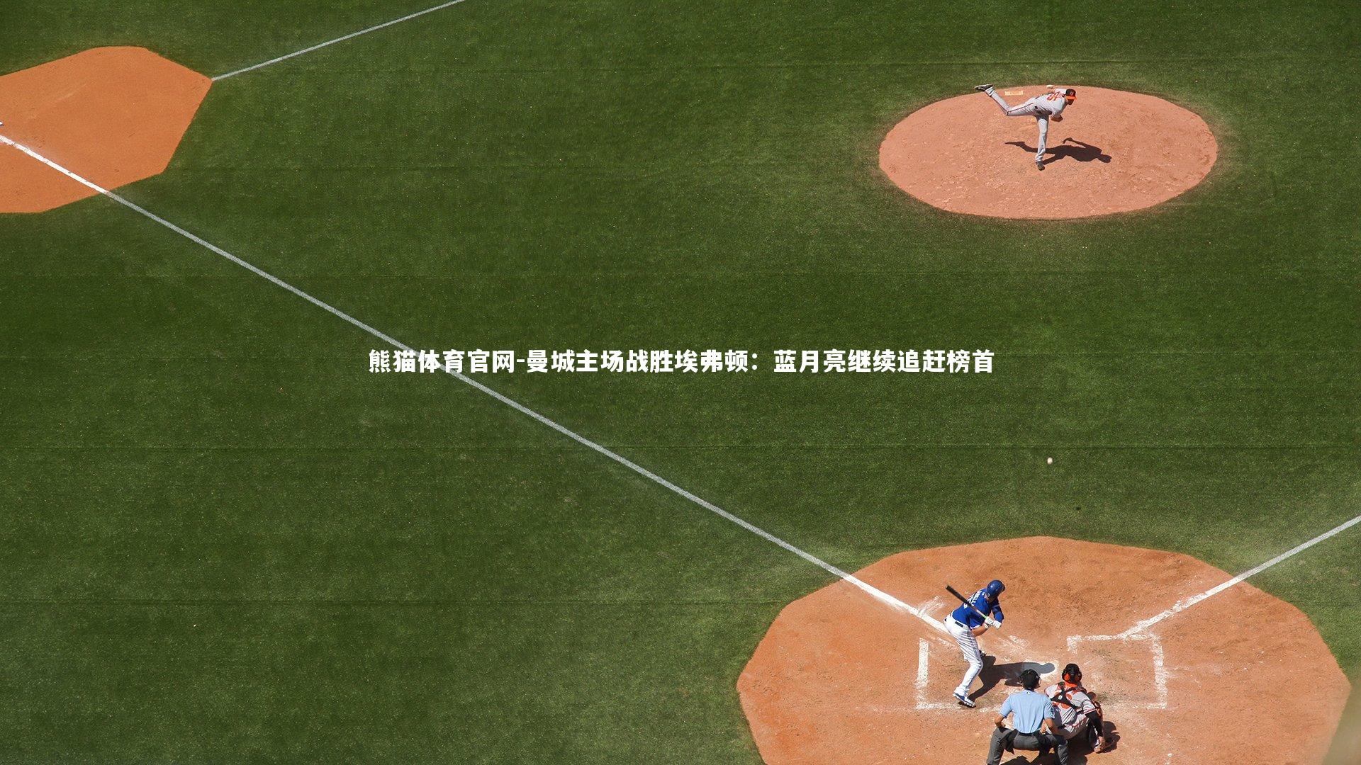 熊猫体育官网-曼城主场战胜埃弗顿：蓝月亮继续追赶榜首
