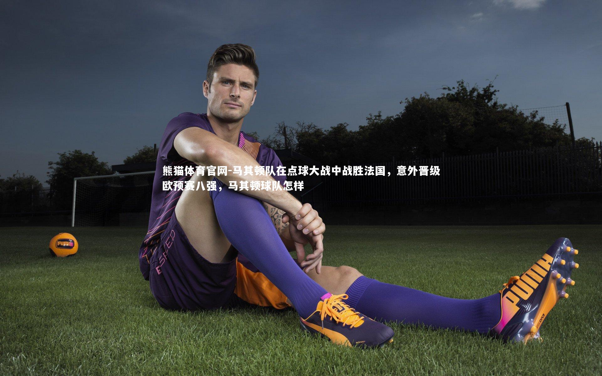 熊猫体育官网-马其顿队在点球大战中战胜法国，意外晋级欧预赛八强，马其顿球队怎样