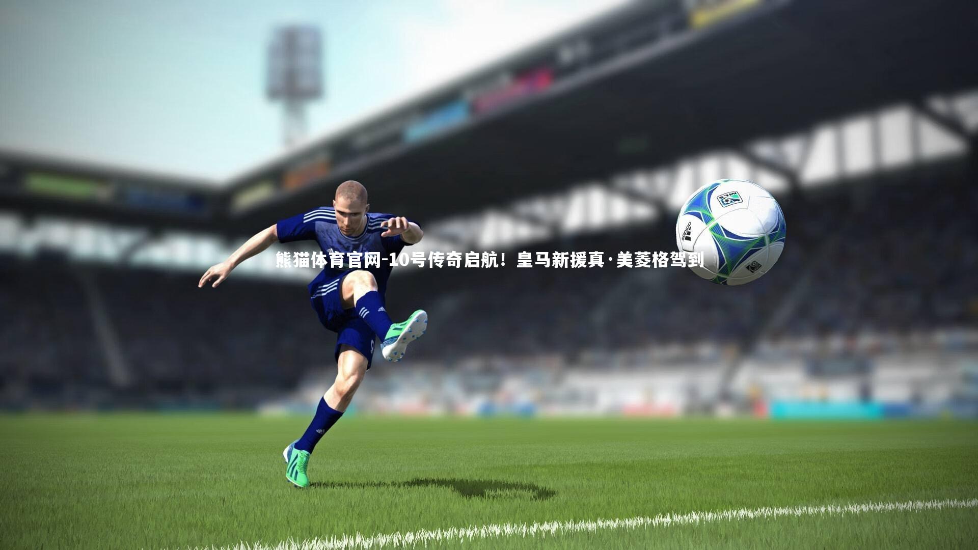 熊猫体育官网-10号传奇启航！皇马新援真·美菱格驾到